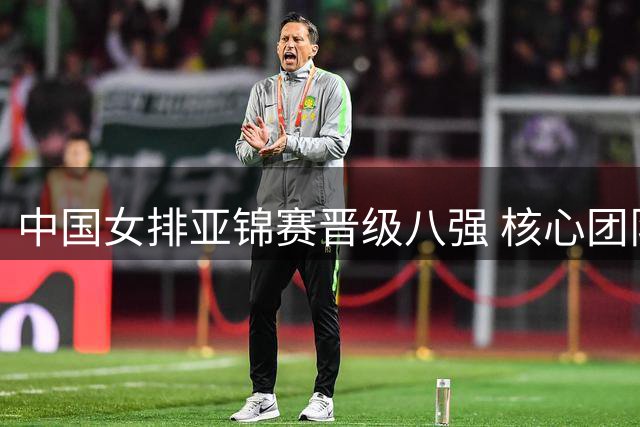中国女排亚锦赛晋级八强 核心团队剖析赛事挑战