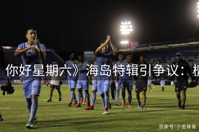你好星期六》海岛特辑引争议：檀健次越界互动引观众不满
