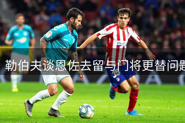 勒伯夫谈恩佐去留与门将更替问题