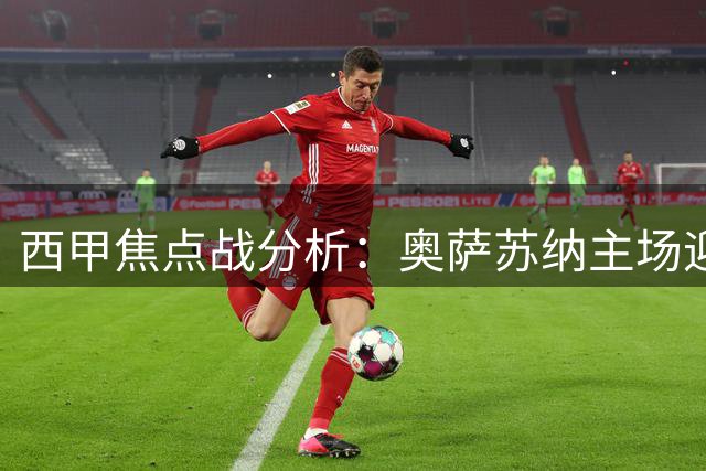 西甲焦点战分析：奥萨苏纳主场迎战赫塔费前瞻