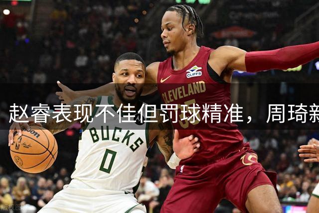赵睿表现不佳但罚球精准，周琦新赛季内线压力恐加重