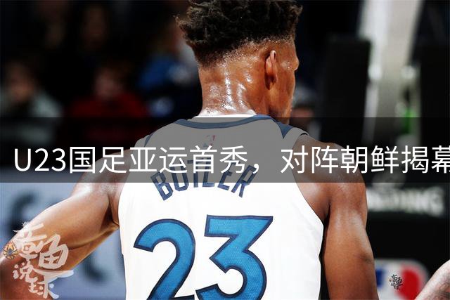 U23国足亚运首秀，对阵朝鲜揭幕战备受关注